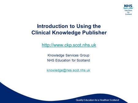 Quality Education for a Healthier Scotland Introduction to Using the Clinical Knowledge Publisher
