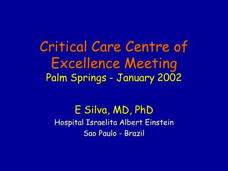 Critical Care Centre of Excellence Meeting Palm Springs - January 2002 E Silva, MD, PhD Hospital Israelita Albert Einstein Sao Paulo - Brazil.