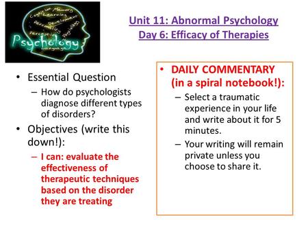 Unit 11: Abnormal Psychology Day 6: Efficacy of Therapies Essential Question – How do psychologists diagnose different types of disorders? Objectives (write.