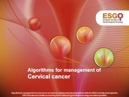 Algorithms for management of Cervical cancer Algorithms for management of cervical cancer are based on existing protocols and guidelines within the ESGO.