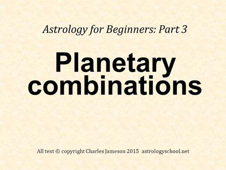 Planetary combinations Astrology for Beginners: Part 3 All text © copyright Charles Jameson 2015 astrologyschool.net.