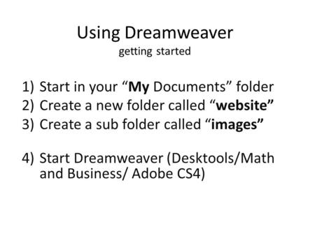 Using Dreamweaver getting started 1)Start in your “My Documents” folder 2)Create a new folder called “website” 3)Create a sub folder called “images” 4)Start.