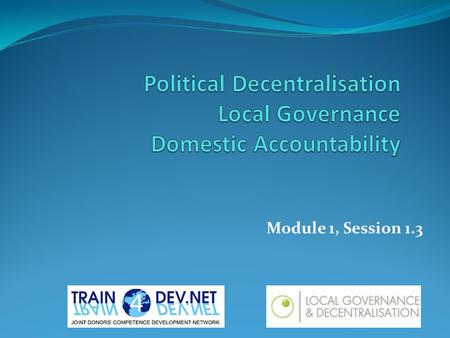 Module 1, Session 1.3. Learning Objectives Participants will: Have an appreciation of key concepts and principles relating to political decentralisation,