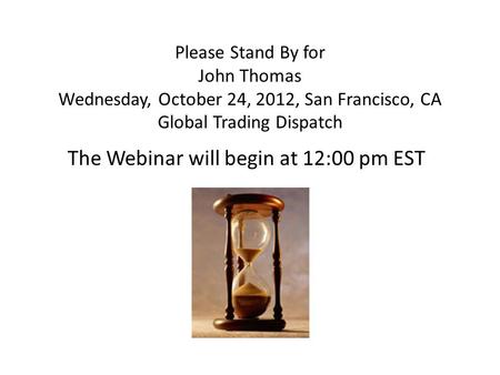 Please Stand By for John Thomas Wednesday, October 24, 2012, San Francisco, CA Global Trading Dispatch The Webinar will begin at 12:00 pm EST.