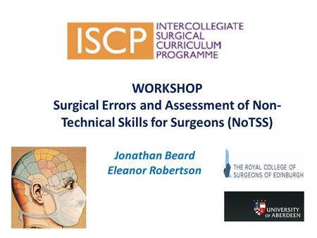 WORKSHOP Surgical Errors and Assessment of Non- Technical Skills for Surgeons (NoTSS) Jonathan Beard Eleanor Robertson.