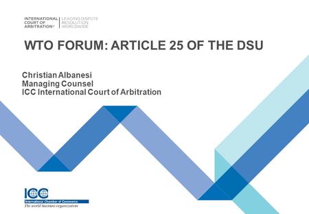 WTO FORUM: ARTICLE 25 OF THE DSU Christian Albanesi Managing Counsel ICC International Court of Arbitration.