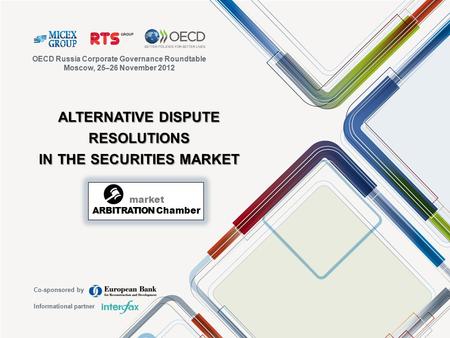 ALTERNATIVE DISPUTE RESOLUTIONS IN THE SECURITIES MARKET OECD Russia Corporate Governance Roundtable Moscow, 25–26 November 2012 Co-sponsored by Informational.