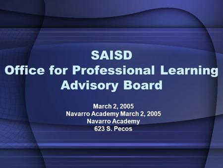 SAISD Office for Professional Learning Advisory Board March 2, 2005 Navarro Academy March 2, 2005 Navarro Academy 623 S. Pecos.