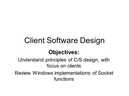 Client Software Design Objectives: Understand principles of C/S design, with focus on clients Review Windows implementations of Socket functions.