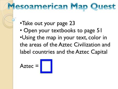 Take out your page 23 Open your textbooks to page 51 Using the map in your text, color in the areas of the Aztec Civilization and label countries and the.