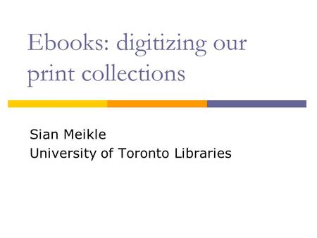 Ebooks: digitizing our print collections Sian Meikle University of Toronto Libraries.