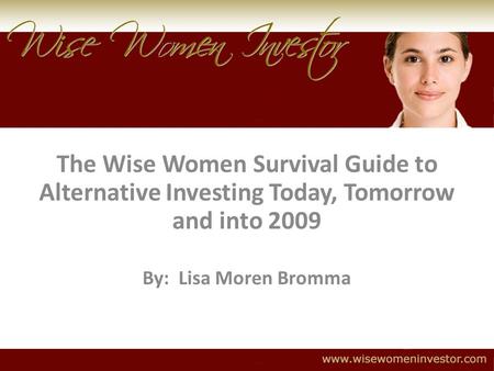 The Wise Women Survival Guide to Alternative Investing Today, Tomorrow and into 2009 By: Lisa Moren Bromma.