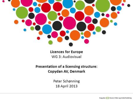 Licences for Europe WG 3: Audiovisual Presentation of a licensing structure: Copydan AV, Denmark Peter Schønning 18 April 2013.