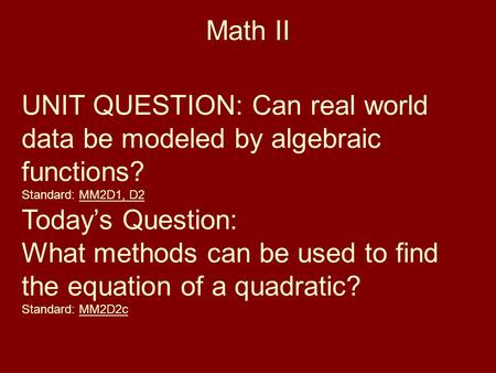 Math II UNIT QUESTION: Can real world data be modeled by algebraic functions? Standard: MM2D1, D2 Today’s Question: What methods can be used to find the.