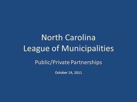 North Carolina League of Municipalities Public/Private Partnerships October 24, 2011.