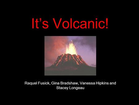 It’s Volcanic! Presentation By: Raquel Fusick, Gina Bradshaw, Vanessa Hipkins and Stacey Longeau.
