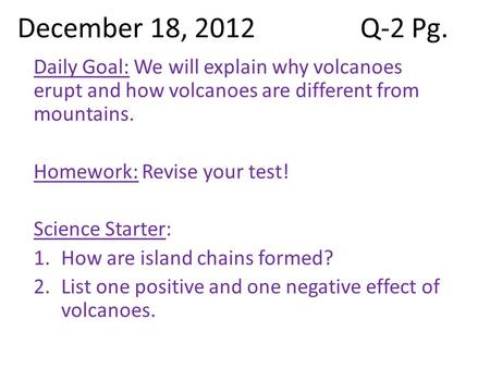 December 18, 2012Q-2 Pg. Daily Goal: We will explain why volcanoes erupt and how volcanoes are different from mountains. Homework: Revise your test! Science.