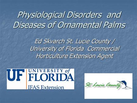 Physiological Disorders and Diseases of Ornamental Palms Ed Skvarch St. Lucie County / University of Florida Commercial Horticulture Extension Agent.