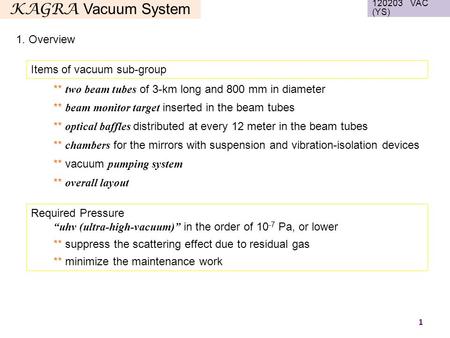 KAGRA Vacuum System Items of vacuum sub-group 1 1. Overview 120203 VAC (YS) Required Pressure “uhv (ultra-high-vacuum)” in the order of 10 -7 Pa, or lower.