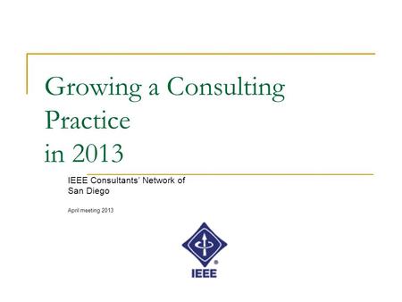 Growing a Consulting Practice in 2013 IEEE Consultants’ Network of San Diego April meeting 2013.