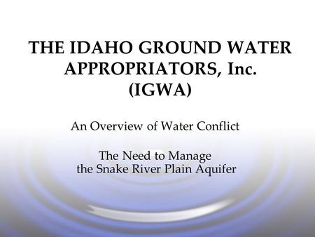 THE IDAHO GROUND WATER APPROPRIATORS, Inc. (IGWA) An Overview of Water Conflict The Need to Manage the Snake River Plain Aquifer.