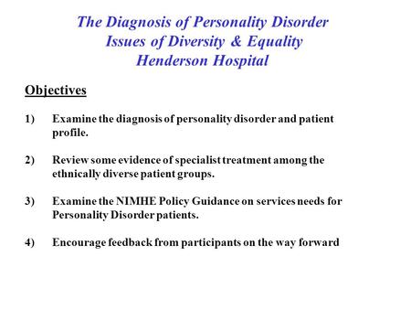 The Diagnosis of Personality Disorder Issues of Diversity & Equality Henderson Hospital Objectives 1)Examine the diagnosis of personality disorder and.