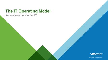 © 2014 VMware Inc. All rights reserved. The IT Operating Model An integrated model for IT.