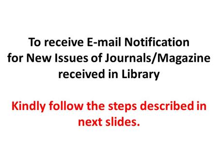 To receive E-mail Notification for New Issues of Journals/Magazine received in Library Kindly follow the steps described in next slides.