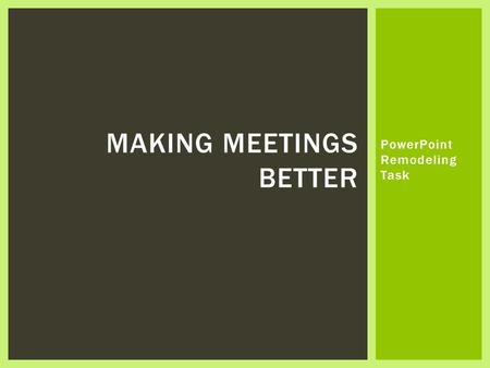 PowerPoint Remodeling Task MAKING MEETINGS BETTER.