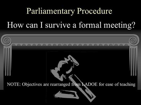 Parliamentary Procedure How can I survive a formal meeting? NOTE: Objectives are rearranged from LADOE for ease of teaching.