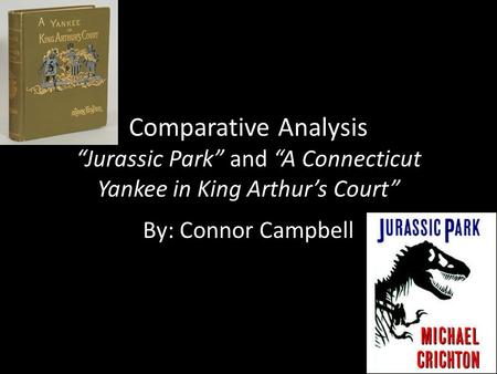 Comparative Analysis “Jurassic Park” and “A Connecticut Yankee in King Arthur’s Court” By: Connor Campbell.