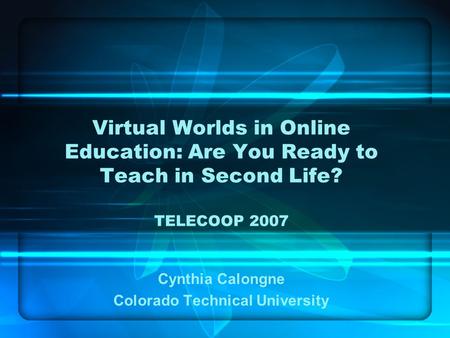 Virtual Worlds in Online Education: Are You Ready to Teach in Second Life? TELECOOP 2007 Cynthia Calongne Colorado Technical University.