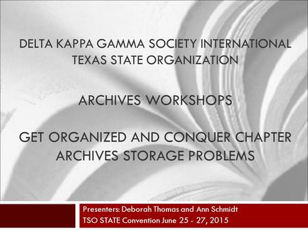 DELTA KAPPA GAMMA SOCIETY INTERNATIONAL TEXAS STATE ORGANIZATION ARCHIVES WORKSHOPS GET ORGANIZED AND CONQUER CHAPTER ARCHIVES STORAGE PROBLEMS Presenters: