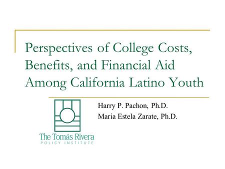 Perspectives of College Costs, Benefits, and Financial Aid Among California Latino Youth Harry P. Pachon, Ph.D. Maria Estela Zarate, Ph.D.