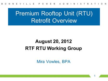 Premium Rooftop Unit (RTU) Retrofit Overview August 20, 2012 RTF RTU Working Group Mira Vowles, BPA 1.