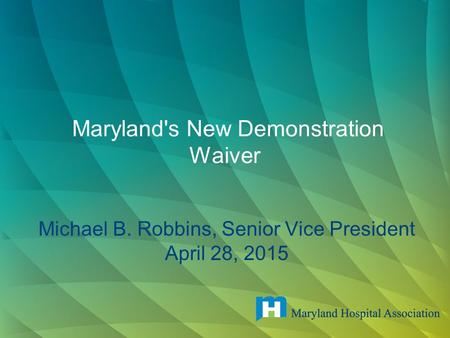 Maryland's New Demonstration Waiver Michael B. Robbins, Senior Vice President April 28, 2015.