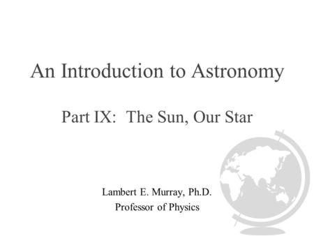 An Introduction to Astronomy Part IX: The Sun, Our Star Lambert E. Murray, Ph.D. Professor of Physics.
