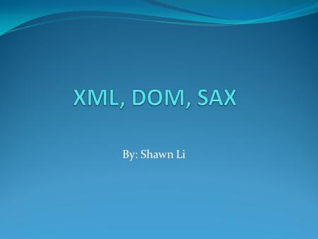 By: Shawn Li. OUTLINE XML Definition HTML vs. XML Advantage of XML Facts Utilization SAX Definition DOM Definition History Comparison between SAX and.