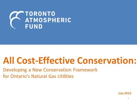 All Cost-Effective Conservation: Developing a New Conservation Framework for Ontario’s Natural Gas Utilities July 2014 1.