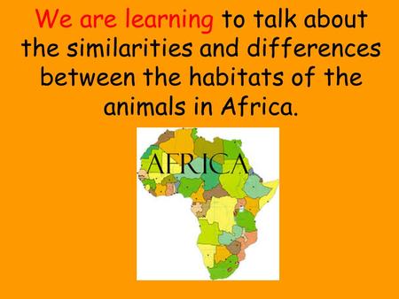 We are learning to talk about the similarities and differences between the habitats of the animals in Africa.