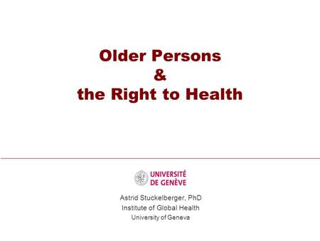 Older Persons & the Right to Health Astrid Stuckelberger, PhD Institute of Global Health University of Geneva.