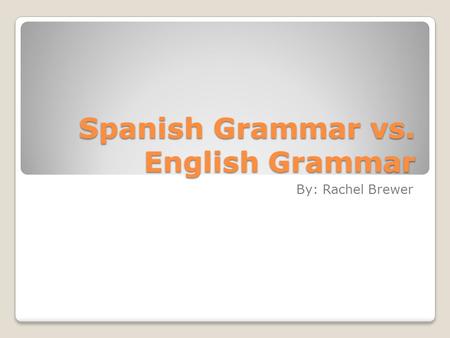 Spanish Grammar vs. English Grammar By: Rachel Brewer.