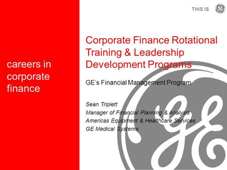 G THIS IS careers in corporate finance Corporate Finance Rotational Training & Leadership Development Programs GE’s Financial Management Program Sean Triplett.