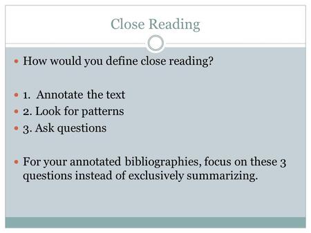 Close Reading How would you define close reading? 1. Annotate the text 2. Look for patterns 3. Ask questions For your annotated bibliographies, focus on.