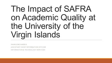 The Impact of SAFRA on Academic Quality at the University of the Virgin Islands SHARLENE HARRIS ASSISTANT CHIEF INFORMATION OFFICER INFORMATION & TECHNOLOGY.