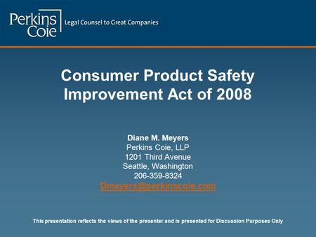 Consumer Product Safety Improvement Act of 2008 Diane M. Meyers Perkins Coie, LLP 1201 Third Avenue Seattle, Washington 206-359-8324