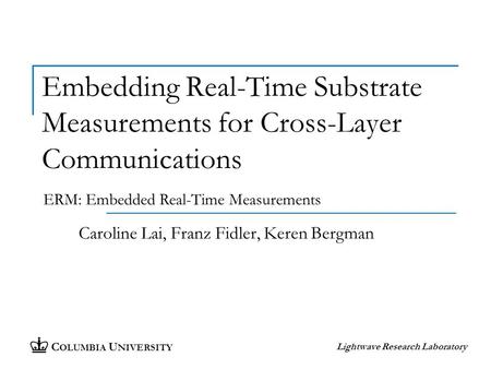 C OLUMBIA U NIVERSITY Lightwave Research Laboratory Embedding Real-Time Substrate Measurements for Cross-Layer Communications Caroline Lai, Franz Fidler,