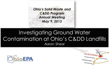 Investigating Ground Water Contamination at Ohio’s C&DD Landfills Aaron Shear Ohio’s Solid Waste and C&DD Program Annual Meeting May 9, 2013.