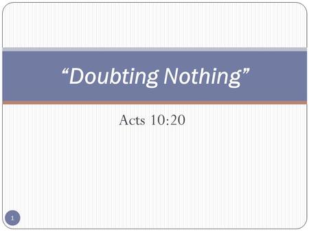 Acts 10:20 “Doubting Nothing” 1. Acts 10:17-20 17 Now while Peter doubted in himself what this vision which he had seen should mean, behold, the men which.