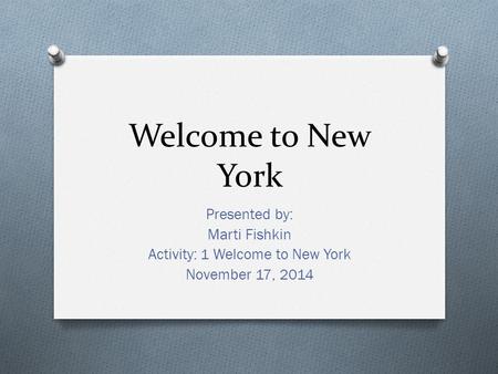 Welcome to New York Presented by: Marti Fishkin Activity: 1 Welcome to New York November 17, 2014.